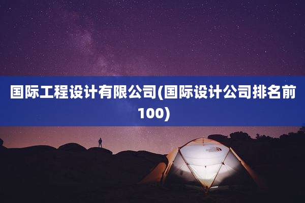 国际工程设计有限公司(国际设计公司排名前100)