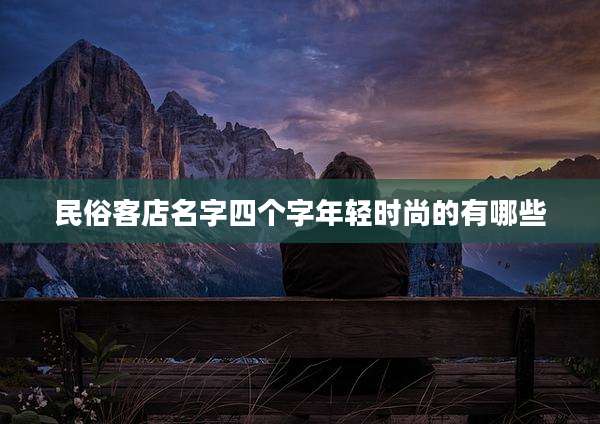民俗客店名字四个字年轻时尚的有哪些