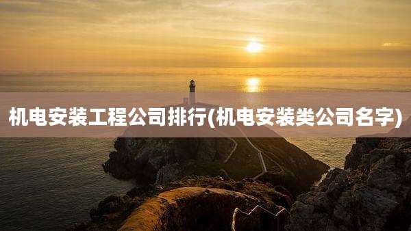 机电安装工程公司排行(机电安装类公司名字)