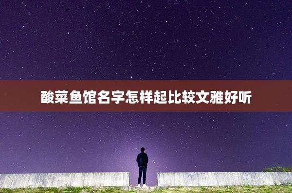 酸菜鱼馆名字怎样起比较文雅好听