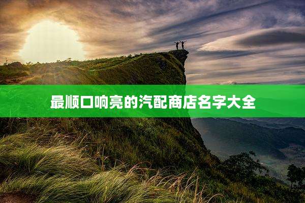 最顺口响亮的汽配商店名字大全