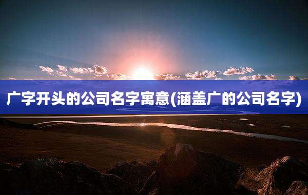 广字开头的公司名字寓意(涵盖广的公司名字)