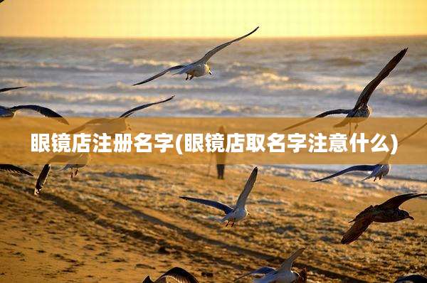 眼镜店注册名字(眼镜店取名字注意什么)