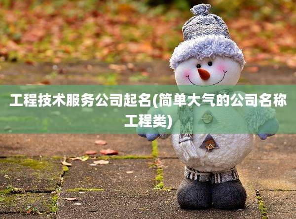 工程技术服务公司起名(简单大气的公司名称工程类)
