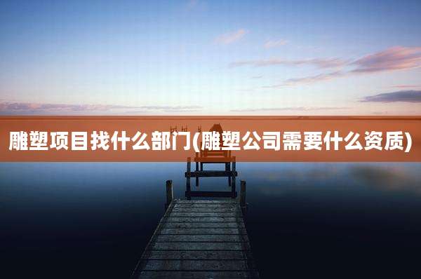 雕塑项目找什么部门(雕塑公司需要什么资质)