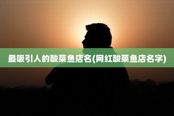 最吸引人的酸菜鱼店名(网红酸菜鱼店名字)