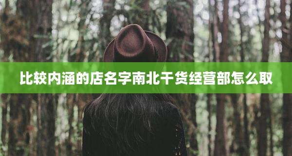 比较内涵的店名字南北干货经营部怎么取
