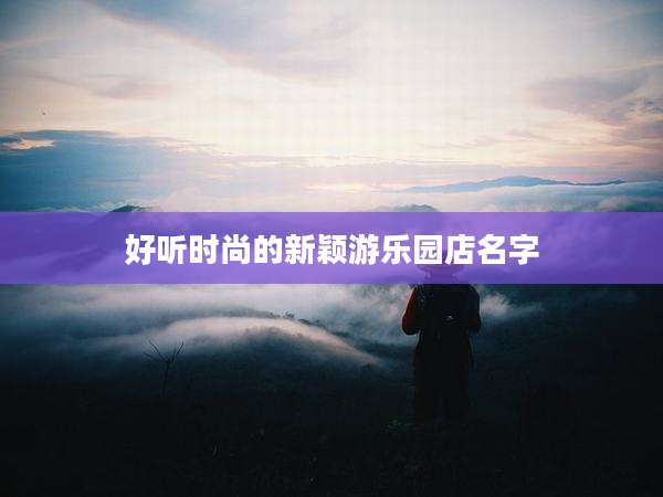 好听时尚的新颖游乐园店名字