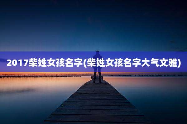 2017柴姓女孩名字(柴姓女孩名字大气文雅)