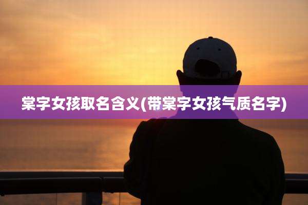 棠字女孩取名含义(带棠字女孩气质名字)