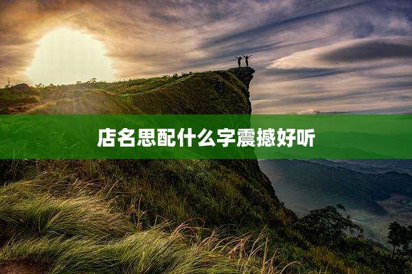 店名思配什么字震撼好听