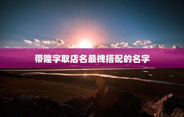 带隆字取店名最拽搭配的名字