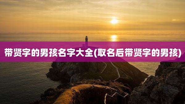带贤字的男孩名字大全(取名后带贤字的男孩)