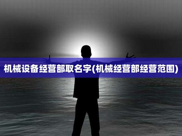 机械设备经营部取名字(机械经营部经营范围)