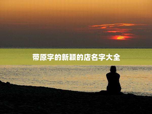 带原字的新颖的店名字大全