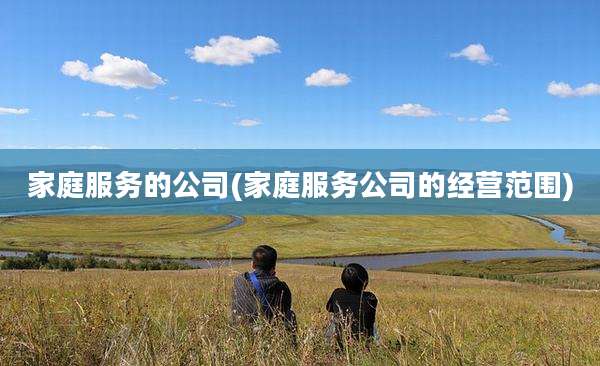 家庭服务的公司(家庭服务公司的经营范围)