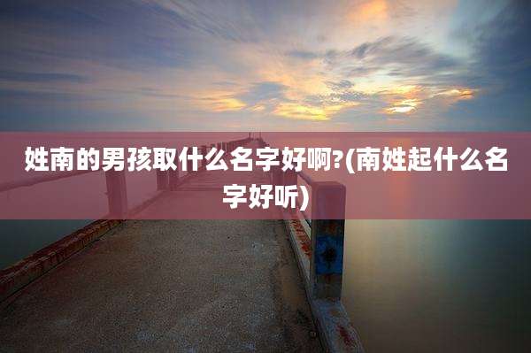 姓南的男孩取什么名字好啊?(南姓起什么名字好听)