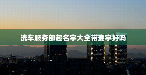 洗车服务部起名字大全带麦字好吗