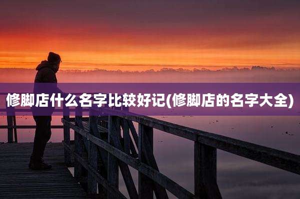 修脚店什么名字比较好记(修脚店的名字大全)