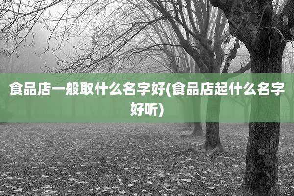 食品店一般取什么名字好(食品店起什么名字好听)