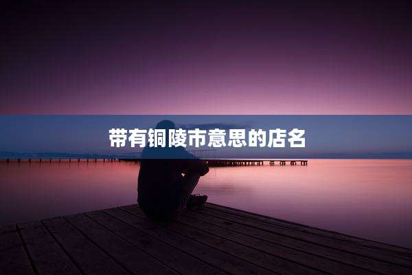 带有铜陵市意思的店名