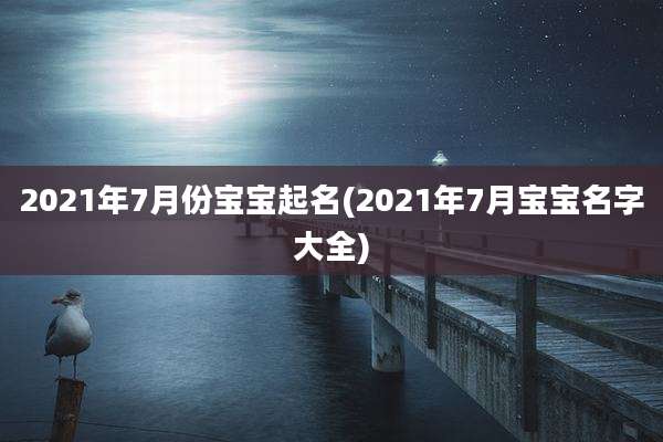 2021年7月份宝宝起名(2021年7月宝宝名字大全)