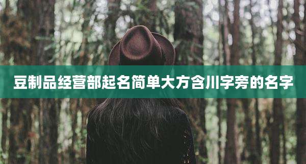 豆制品经营部起名简单大方含川字旁的名字