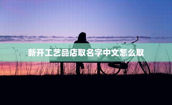 新开工艺品店取名字中文怎么取