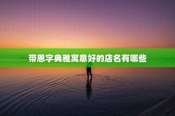 带恩字典雅寓意好的店名有哪些
