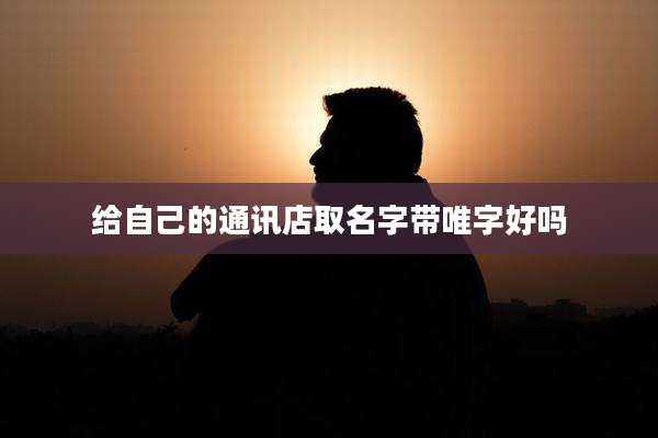 给自己的通讯店取名字带唯字好吗