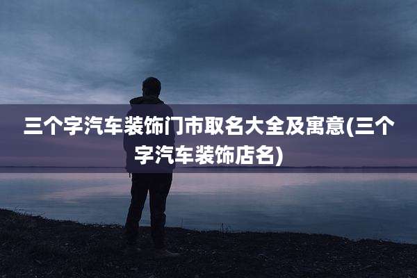 三个字汽车装饰门市取名大全及寓意(三个字汽车装饰店名)