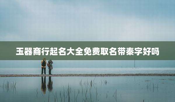 玉器商行起名大全免费取名带秦字好吗