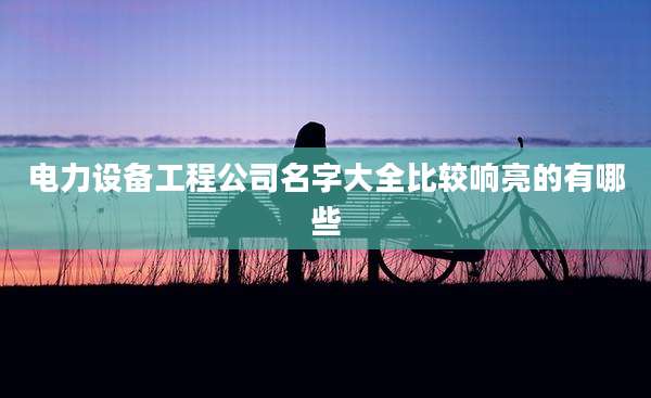 电力设备工程公司名字大全比较响亮的有哪些