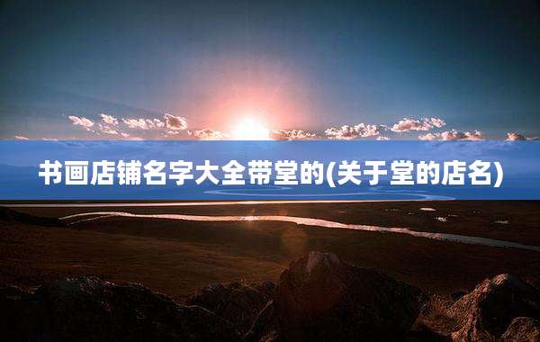 书画店铺名字大全带堂的(关于堂的店名)