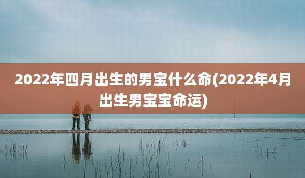 2022年四月出生的男宝什么命(2022年4月出生男宝宝命运)
