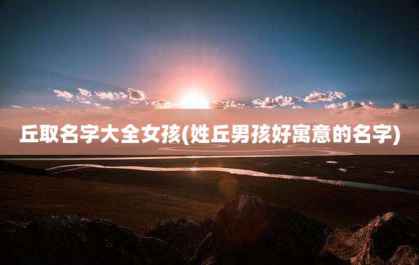 丘取名字大全女孩(姓丘男孩好寓意的名字)