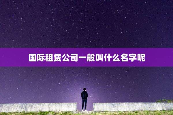 国际租赁公司一般叫什么名字呢
