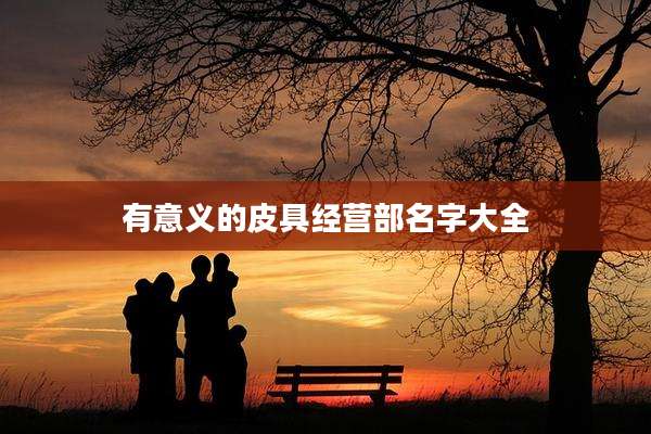 有意义的皮具经营部名字大全