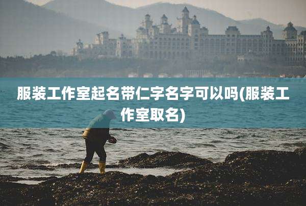 服装工作室起名带仁字名字可以吗(服装工作室取名)