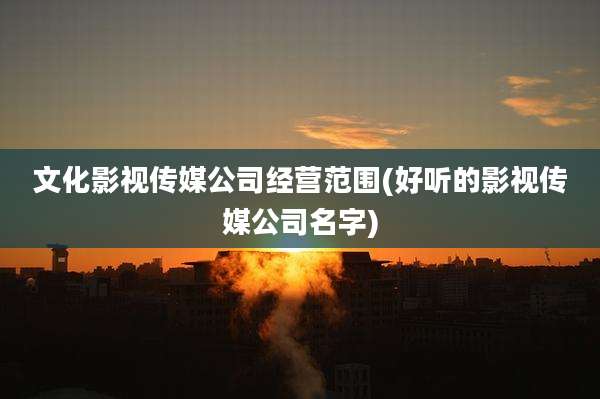 文化影视传媒公司经营范围(好听的影视传媒公司名字)