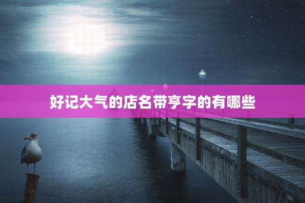 好记大气的店名带亨字的有哪些