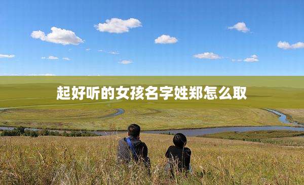起好听的女孩名字姓郑怎么取