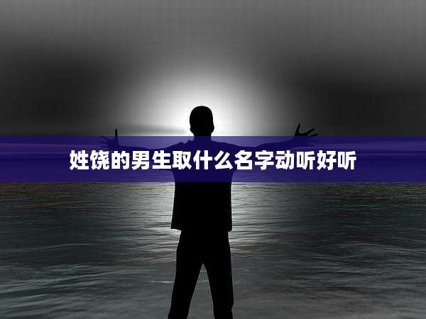 姓饶的男生取什么名字动听好听