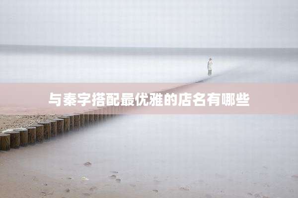与秦字搭配最优雅的店名有哪些