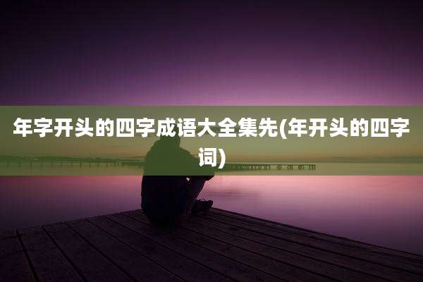 年字开头的四字成语大全集先(年开头的四字词)