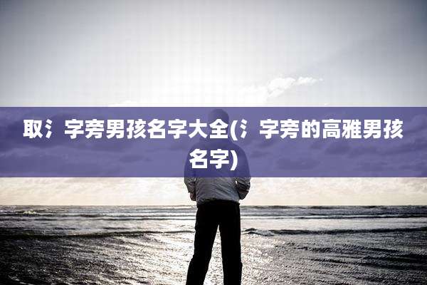 取氵字旁男孩名字大全(氵字旁的高雅男孩名字)