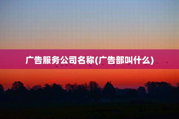 广告服务公司名称(广告部叫什么)