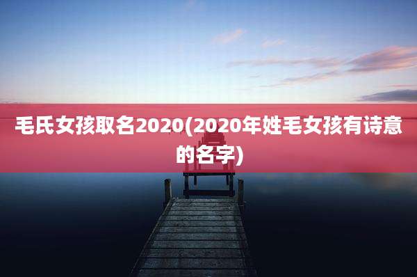 毛氏女孩取名2020(2020年姓毛女孩有诗意的名字)