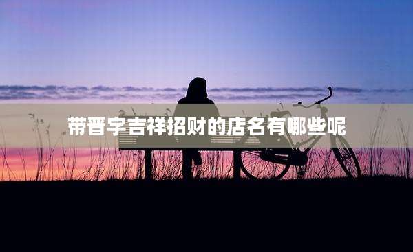 带晋字吉祥招财的店名有哪些呢