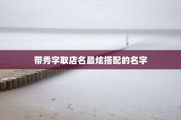 带秀字取店名最炫搭配的名字